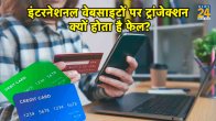 इंटरनेशनल वेबसाइटों पर डेबिट-क्रेडिट कार्ड से ट्रांजेक्शन क्यों होता है फेल? इसके पीछे कई हैं कारण